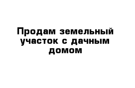 Продам земельный участок с дачным домом